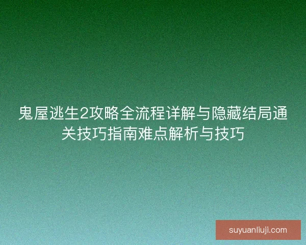 鬼屋逃生2攻略全流程详解与隐藏结局通关技巧指南难点解析与技巧