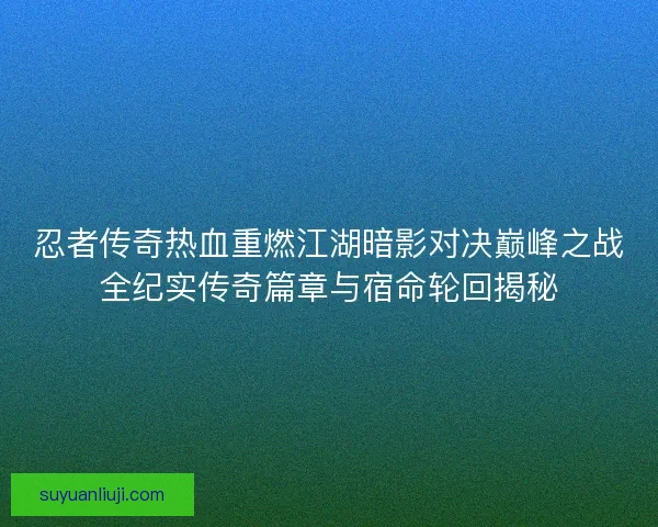 忍者传奇热血重燃江湖暗影对决巅峰之战全纪实传奇篇章与宿命轮回揭秘
