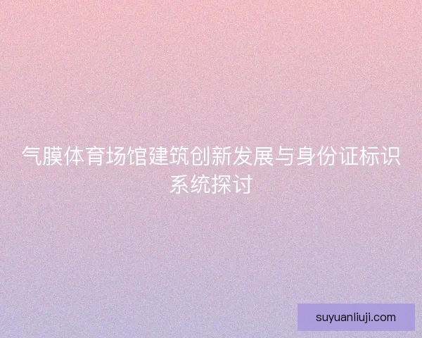 气膜体育场馆建筑创新发展与身份证标识系统探讨