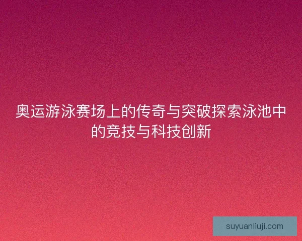 奥运游泳赛场上的传奇与突破探索泳池中的竞技与科技创新