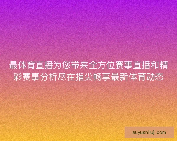 最体育直播为您带来全方位赛事直播和精彩赛事分析尽在指尖畅享最新体育动态