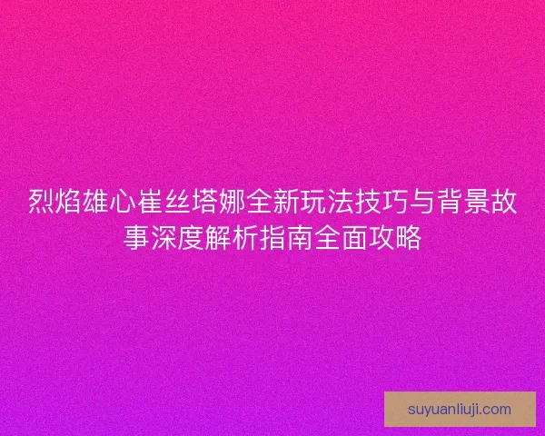 烈焰雄心崔丝塔娜全新玩法技巧与背景故事深度解析指南全面攻略
