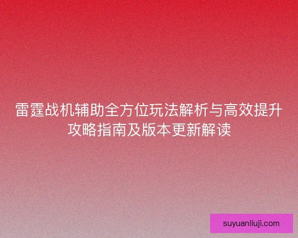 雷霆战机辅助全方位玩法解析与高效提升攻略指南及版本更新解读