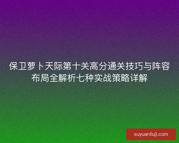 保卫萝卜天际第十关高分通关技巧与阵容布局全解析七种实战策略详解